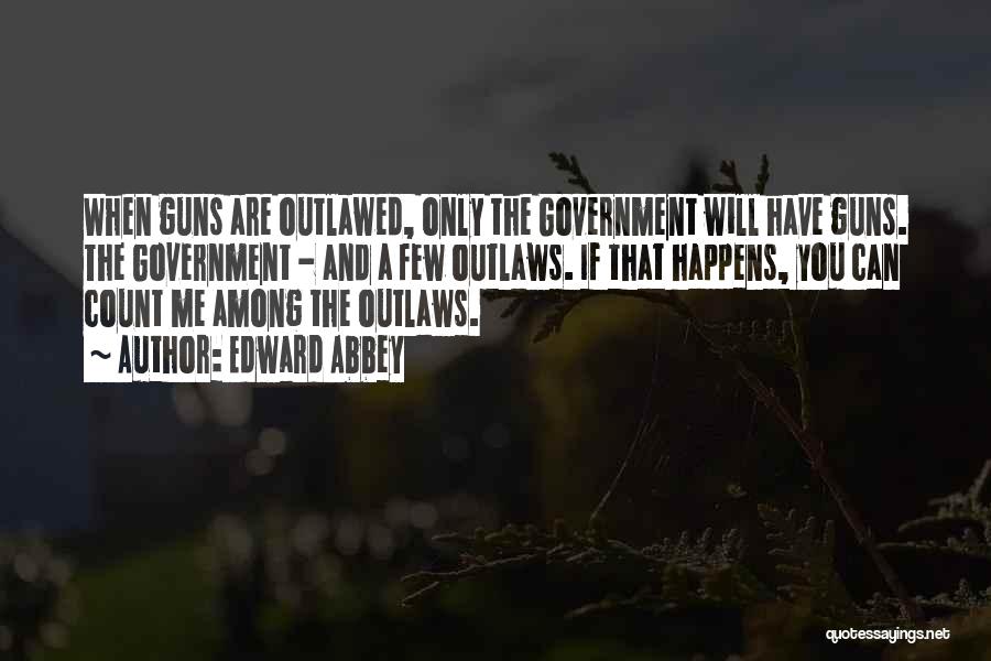 Edward Abbey Quotes: When Guns Are Outlawed, Only The Government Will Have Guns. The Government - And A Few Outlaws. If That Happens,