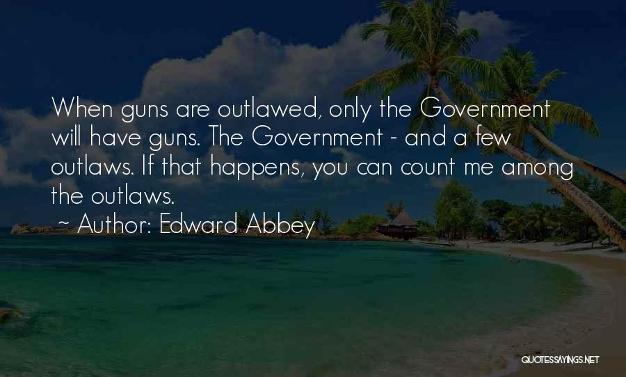 Edward Abbey Quotes: When Guns Are Outlawed, Only The Government Will Have Guns. The Government - And A Few Outlaws. If That Happens,