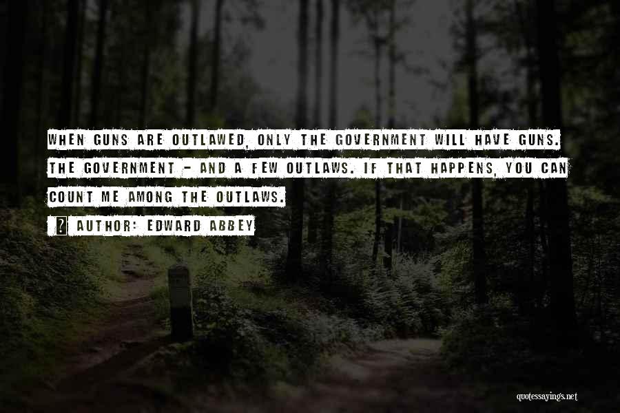 Edward Abbey Quotes: When Guns Are Outlawed, Only The Government Will Have Guns. The Government - And A Few Outlaws. If That Happens,