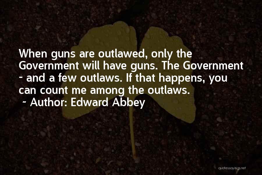 Edward Abbey Quotes: When Guns Are Outlawed, Only The Government Will Have Guns. The Government - And A Few Outlaws. If That Happens,