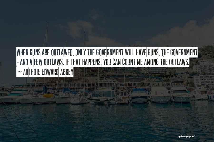 Edward Abbey Quotes: When Guns Are Outlawed, Only The Government Will Have Guns. The Government - And A Few Outlaws. If That Happens,