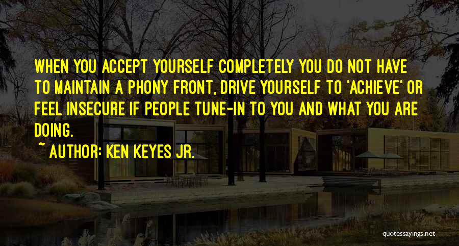 Ken Keyes Jr. Quotes: When You Accept Yourself Completely You Do Not Have To Maintain A Phony Front, Drive Yourself To 'achieve' Or Feel