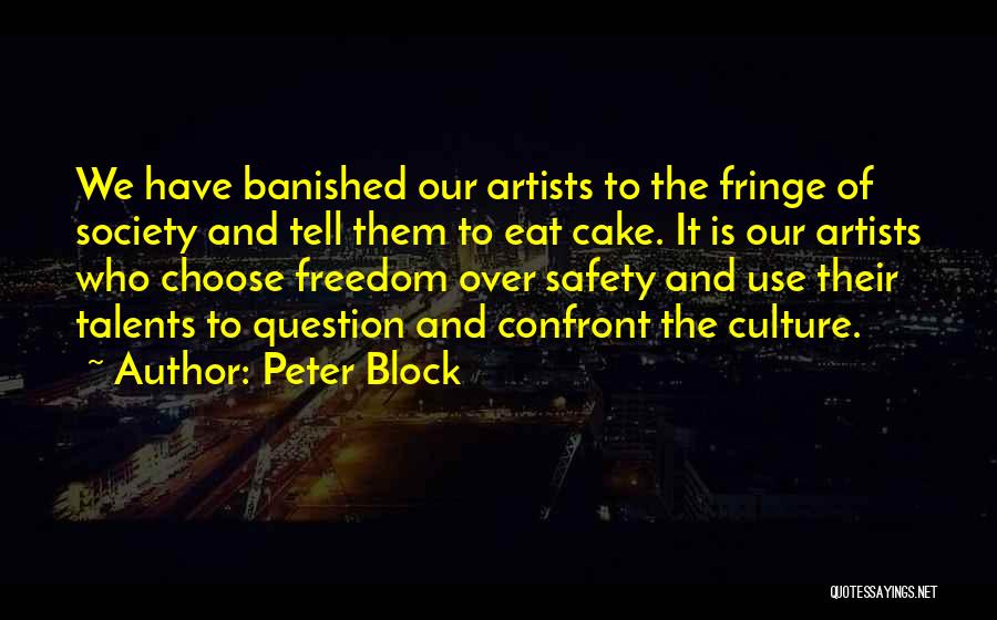 Peter Block Quotes: We Have Banished Our Artists To The Fringe Of Society And Tell Them To Eat Cake. It Is Our Artists