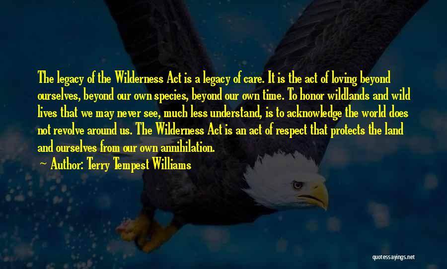 Terry Tempest Williams Quotes: The Legacy Of The Wilderness Act Is A Legacy Of Care. It Is The Act Of Loving Beyond Ourselves, Beyond