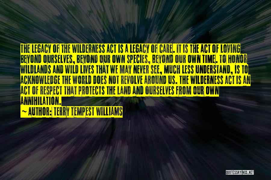 Terry Tempest Williams Quotes: The Legacy Of The Wilderness Act Is A Legacy Of Care. It Is The Act Of Loving Beyond Ourselves, Beyond