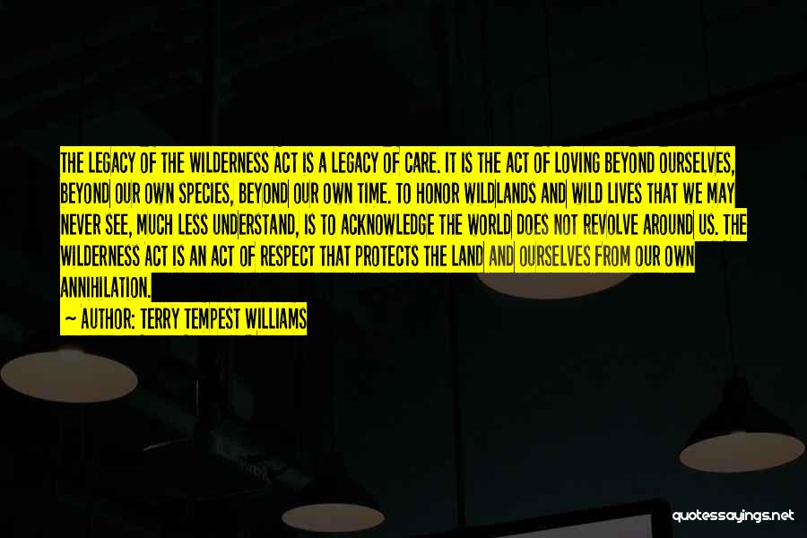 Terry Tempest Williams Quotes: The Legacy Of The Wilderness Act Is A Legacy Of Care. It Is The Act Of Loving Beyond Ourselves, Beyond