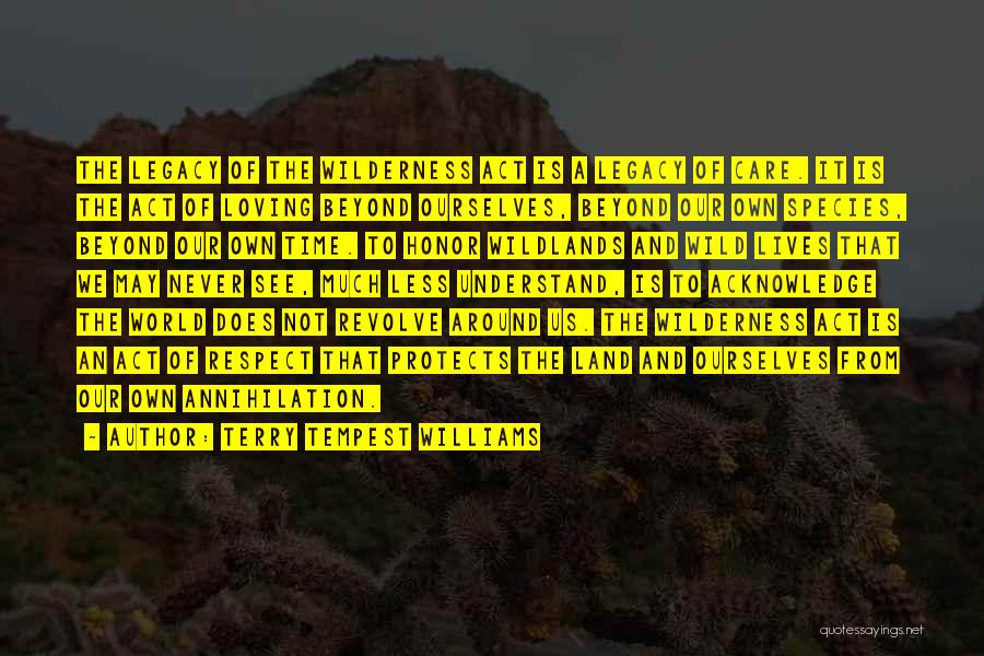 Terry Tempest Williams Quotes: The Legacy Of The Wilderness Act Is A Legacy Of Care. It Is The Act Of Loving Beyond Ourselves, Beyond