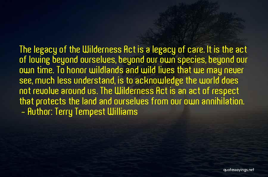 Terry Tempest Williams Quotes: The Legacy Of The Wilderness Act Is A Legacy Of Care. It Is The Act Of Loving Beyond Ourselves, Beyond