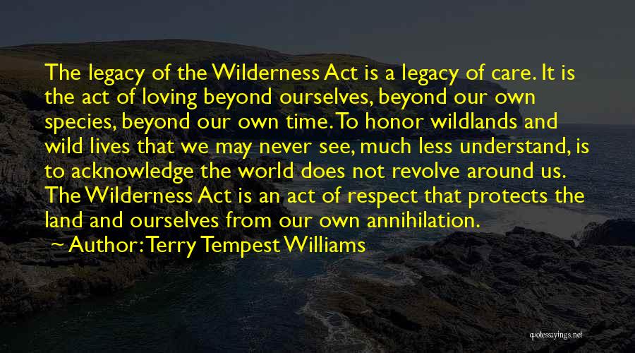 Terry Tempest Williams Quotes: The Legacy Of The Wilderness Act Is A Legacy Of Care. It Is The Act Of Loving Beyond Ourselves, Beyond