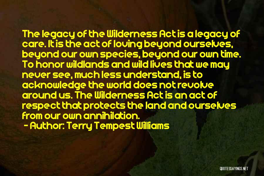 Terry Tempest Williams Quotes: The Legacy Of The Wilderness Act Is A Legacy Of Care. It Is The Act Of Loving Beyond Ourselves, Beyond