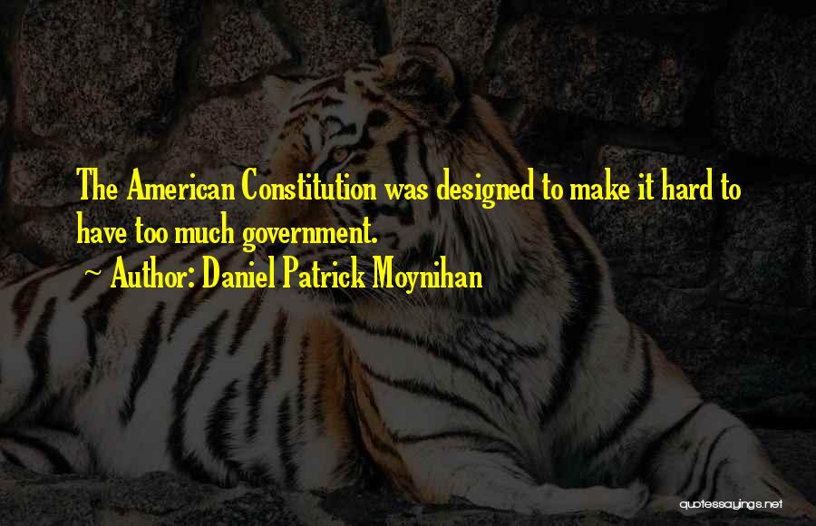 Daniel Patrick Moynihan Quotes: The American Constitution Was Designed To Make It Hard To Have Too Much Government.