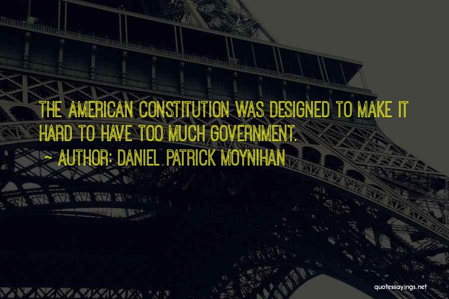 Daniel Patrick Moynihan Quotes: The American Constitution Was Designed To Make It Hard To Have Too Much Government.