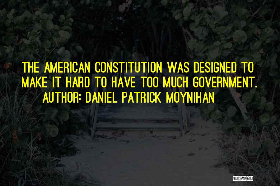 Daniel Patrick Moynihan Quotes: The American Constitution Was Designed To Make It Hard To Have Too Much Government.