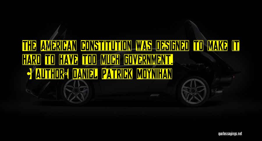 Daniel Patrick Moynihan Quotes: The American Constitution Was Designed To Make It Hard To Have Too Much Government.