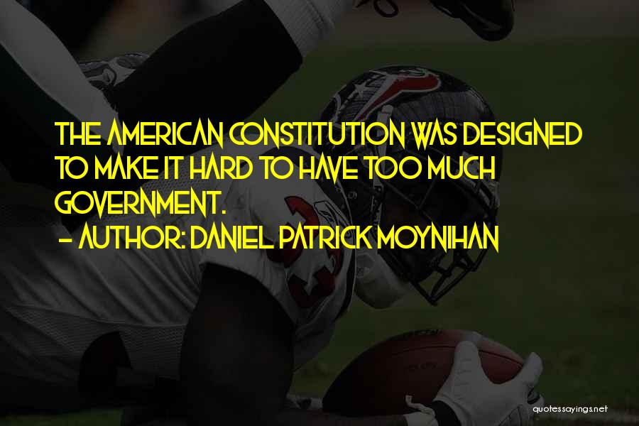 Daniel Patrick Moynihan Quotes: The American Constitution Was Designed To Make It Hard To Have Too Much Government.