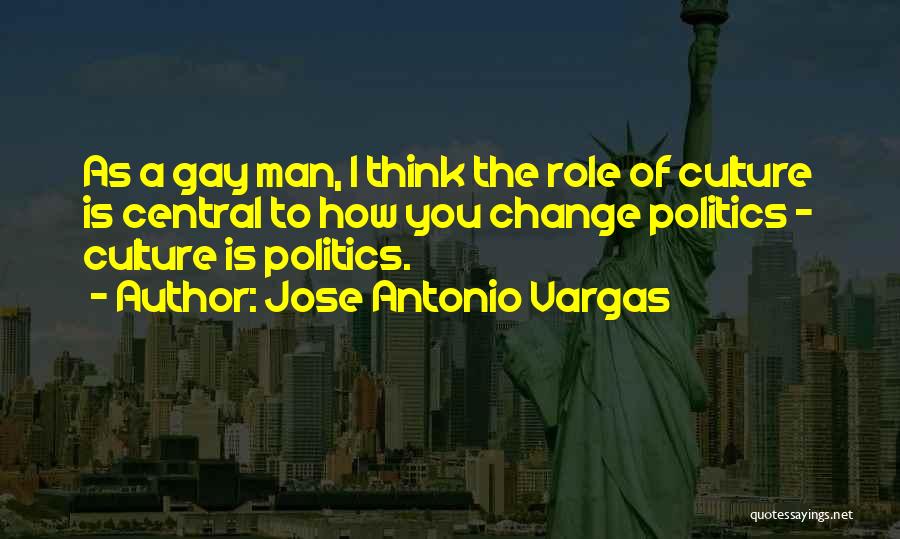 Jose Antonio Vargas Quotes: As A Gay Man, I Think The Role Of Culture Is Central To How You Change Politics - Culture Is