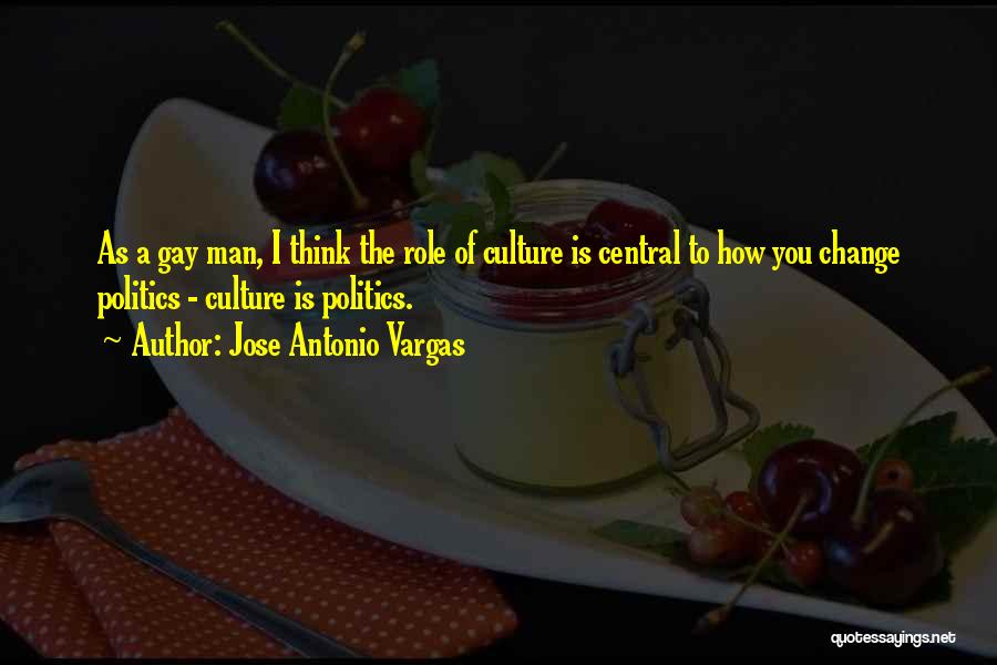 Jose Antonio Vargas Quotes: As A Gay Man, I Think The Role Of Culture Is Central To How You Change Politics - Culture Is