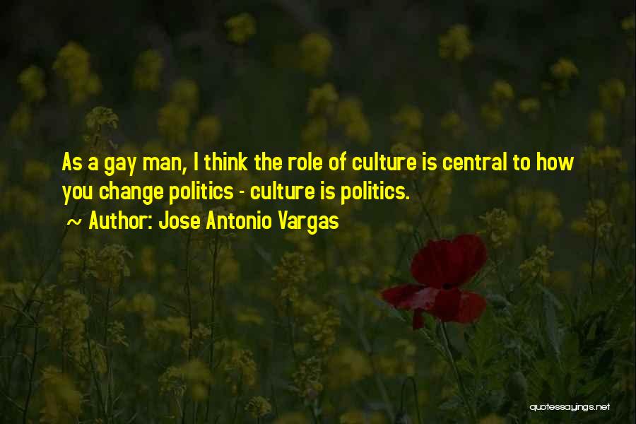 Jose Antonio Vargas Quotes: As A Gay Man, I Think The Role Of Culture Is Central To How You Change Politics - Culture Is