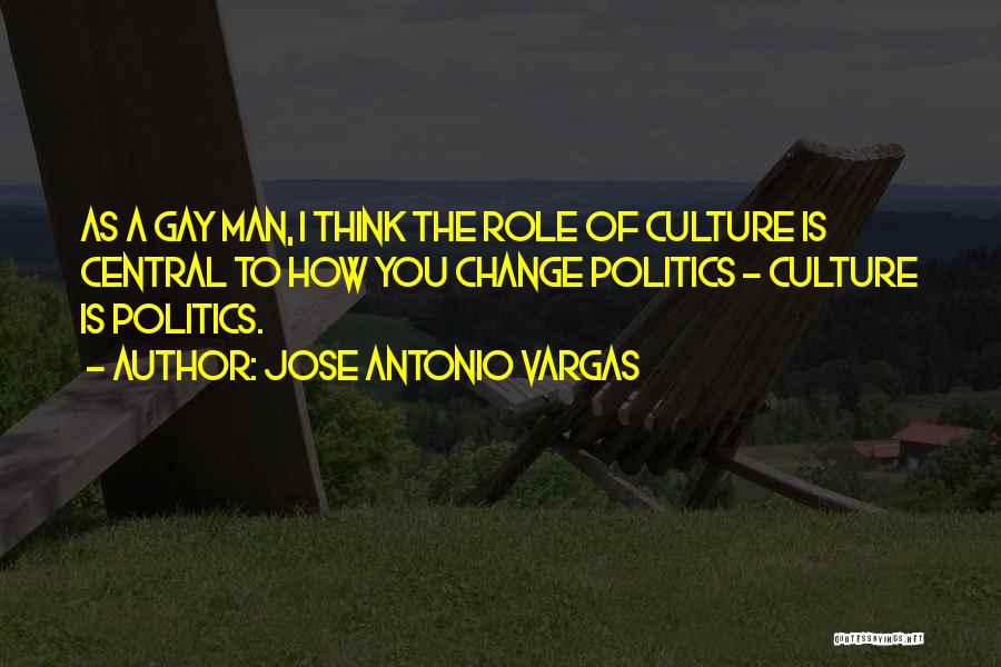 Jose Antonio Vargas Quotes: As A Gay Man, I Think The Role Of Culture Is Central To How You Change Politics - Culture Is