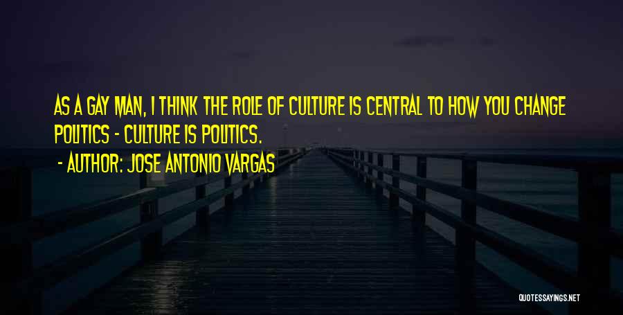 Jose Antonio Vargas Quotes: As A Gay Man, I Think The Role Of Culture Is Central To How You Change Politics - Culture Is