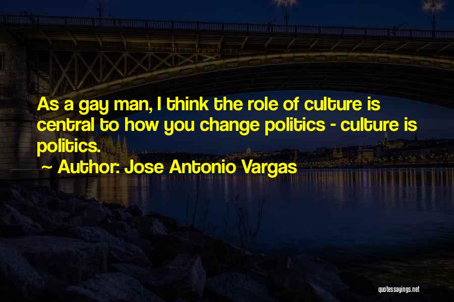 Jose Antonio Vargas Quotes: As A Gay Man, I Think The Role Of Culture Is Central To How You Change Politics - Culture Is