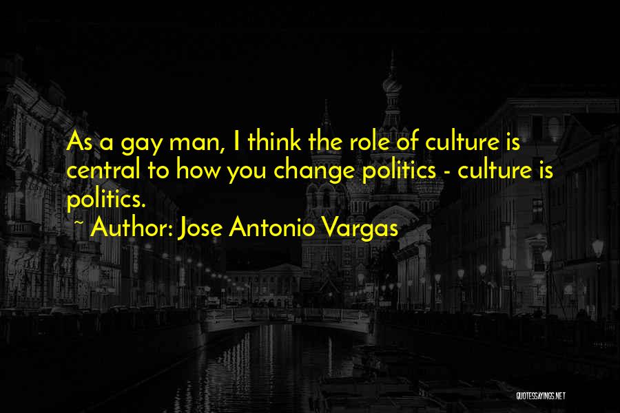 Jose Antonio Vargas Quotes: As A Gay Man, I Think The Role Of Culture Is Central To How You Change Politics - Culture Is