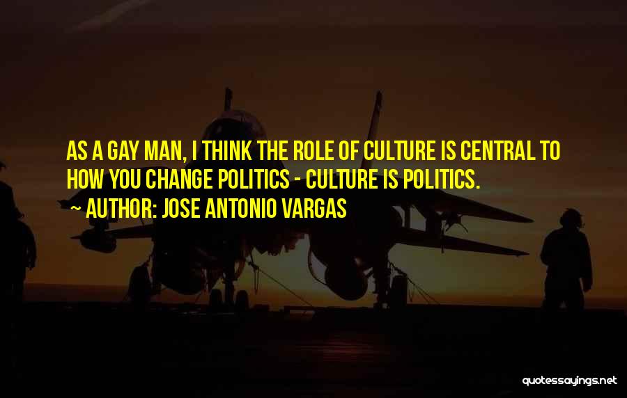 Jose Antonio Vargas Quotes: As A Gay Man, I Think The Role Of Culture Is Central To How You Change Politics - Culture Is