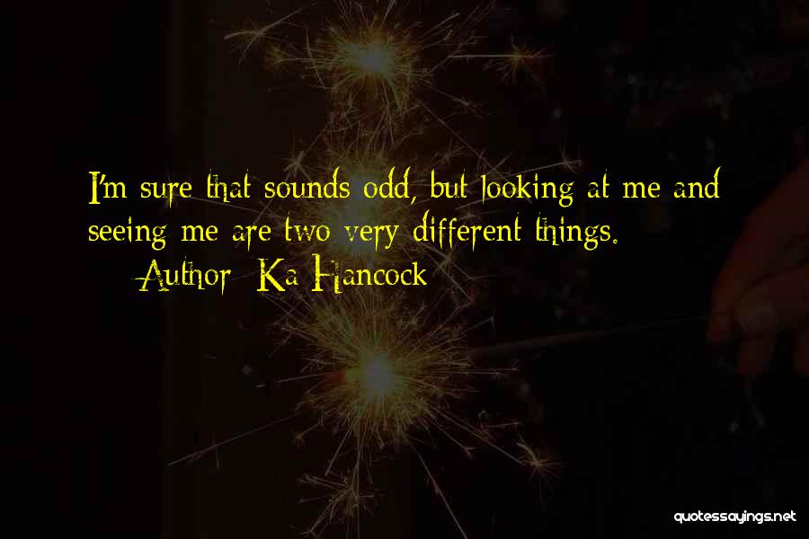 Ka Hancock Quotes: I'm Sure That Sounds Odd, But Looking At Me And Seeing Me Are Two Very Different Things.