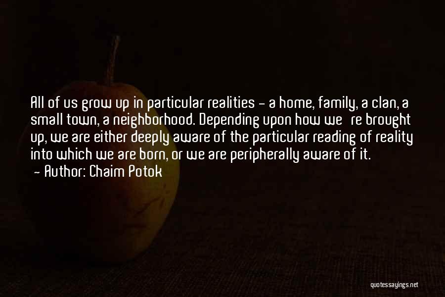 Chaim Potok Quotes: All Of Us Grow Up In Particular Realities - A Home, Family, A Clan, A Small Town, A Neighborhood. Depending