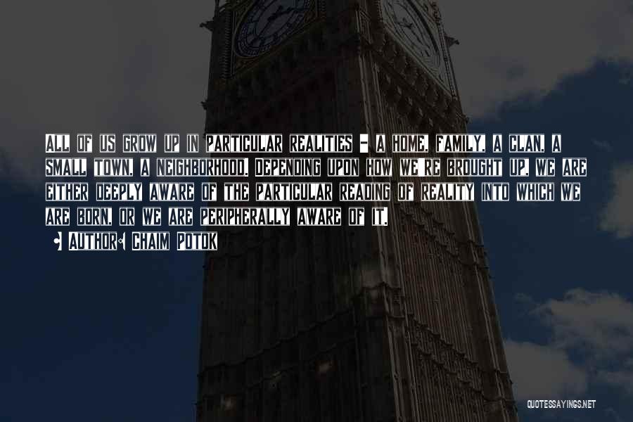 Chaim Potok Quotes: All Of Us Grow Up In Particular Realities - A Home, Family, A Clan, A Small Town, A Neighborhood. Depending