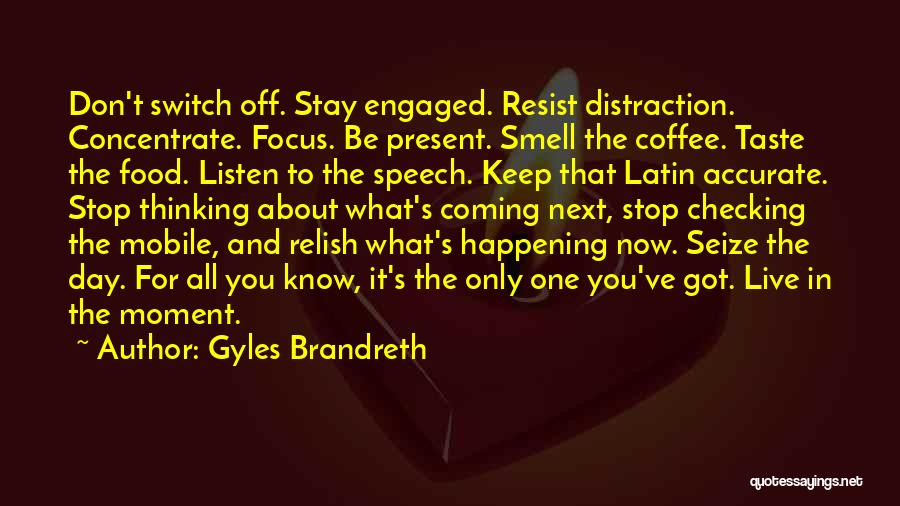 Gyles Brandreth Quotes: Don't Switch Off. Stay Engaged. Resist Distraction. Concentrate. Focus. Be Present. Smell The Coffee. Taste The Food. Listen To The