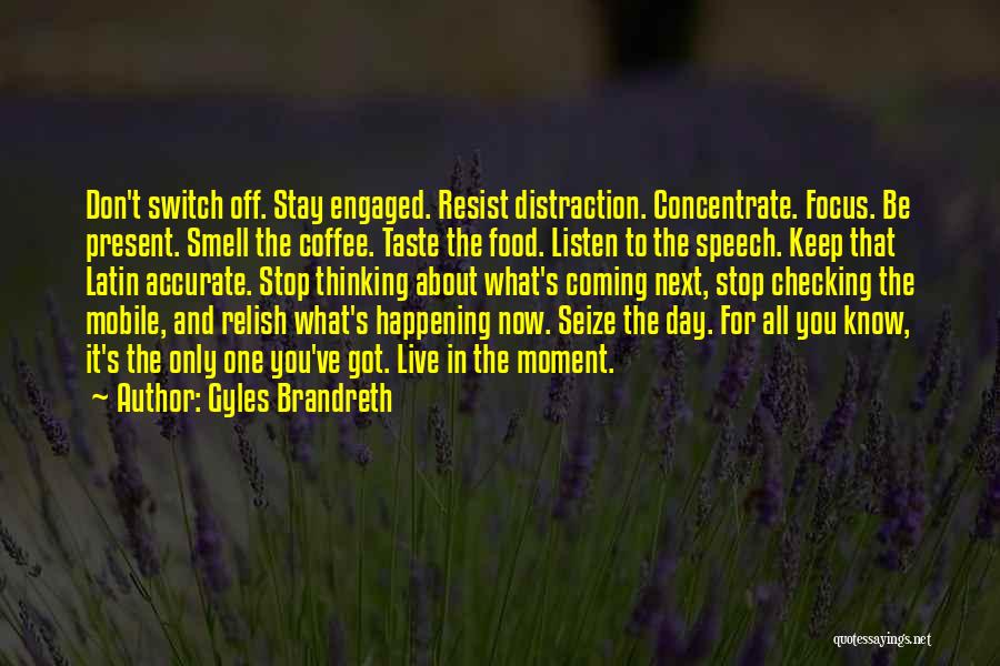 Gyles Brandreth Quotes: Don't Switch Off. Stay Engaged. Resist Distraction. Concentrate. Focus. Be Present. Smell The Coffee. Taste The Food. Listen To The