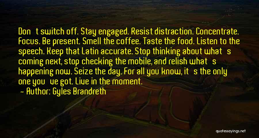 Gyles Brandreth Quotes: Don't Switch Off. Stay Engaged. Resist Distraction. Concentrate. Focus. Be Present. Smell The Coffee. Taste The Food. Listen To The