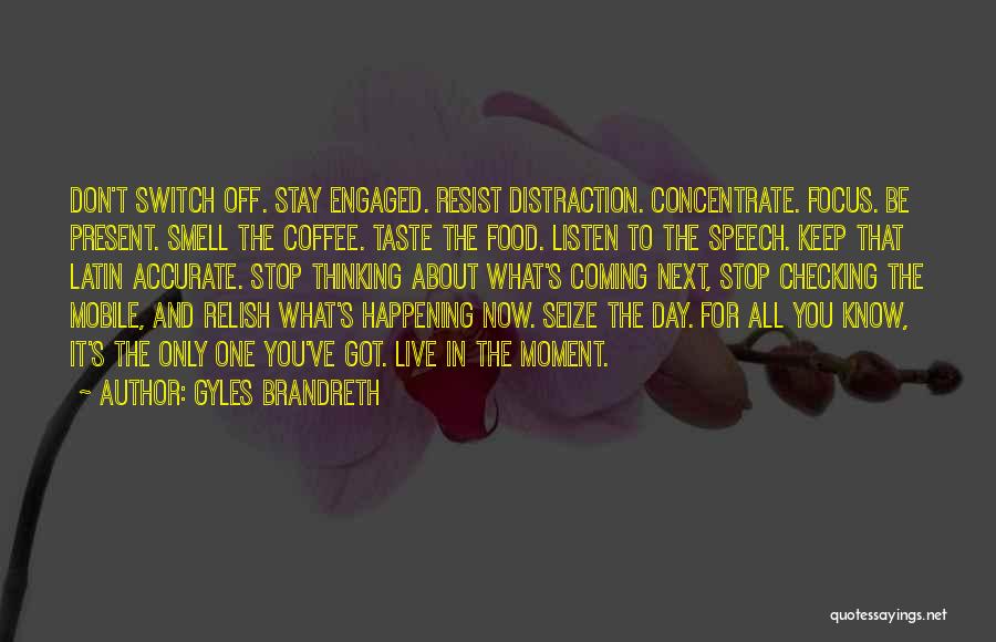 Gyles Brandreth Quotes: Don't Switch Off. Stay Engaged. Resist Distraction. Concentrate. Focus. Be Present. Smell The Coffee. Taste The Food. Listen To The