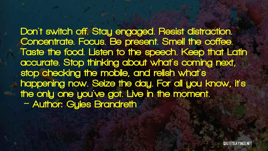 Gyles Brandreth Quotes: Don't Switch Off. Stay Engaged. Resist Distraction. Concentrate. Focus. Be Present. Smell The Coffee. Taste The Food. Listen To The