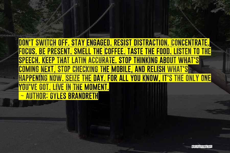 Gyles Brandreth Quotes: Don't Switch Off. Stay Engaged. Resist Distraction. Concentrate. Focus. Be Present. Smell The Coffee. Taste The Food. Listen To The