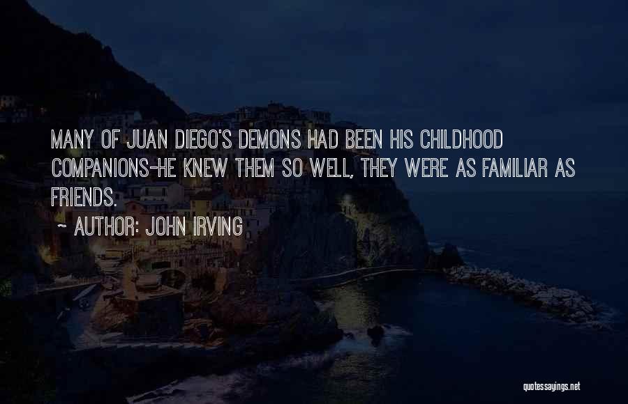 John Irving Quotes: Many Of Juan Diego's Demons Had Been His Childhood Companions-he Knew Them So Well, They Were As Familiar As Friends.