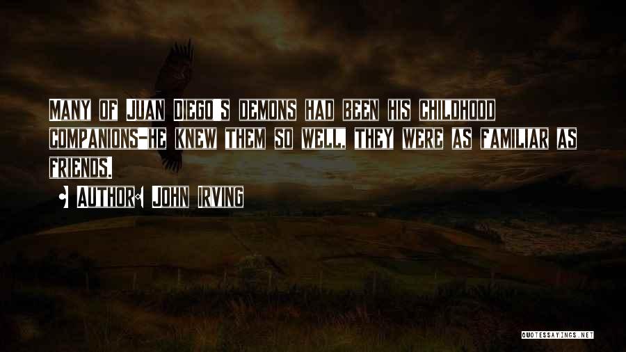 John Irving Quotes: Many Of Juan Diego's Demons Had Been His Childhood Companions-he Knew Them So Well, They Were As Familiar As Friends.