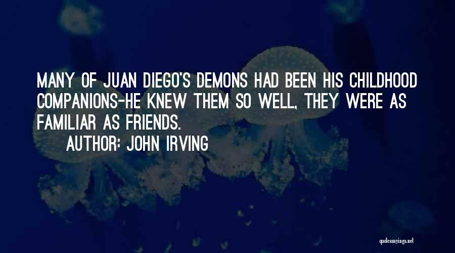 John Irving Quotes: Many Of Juan Diego's Demons Had Been His Childhood Companions-he Knew Them So Well, They Were As Familiar As Friends.