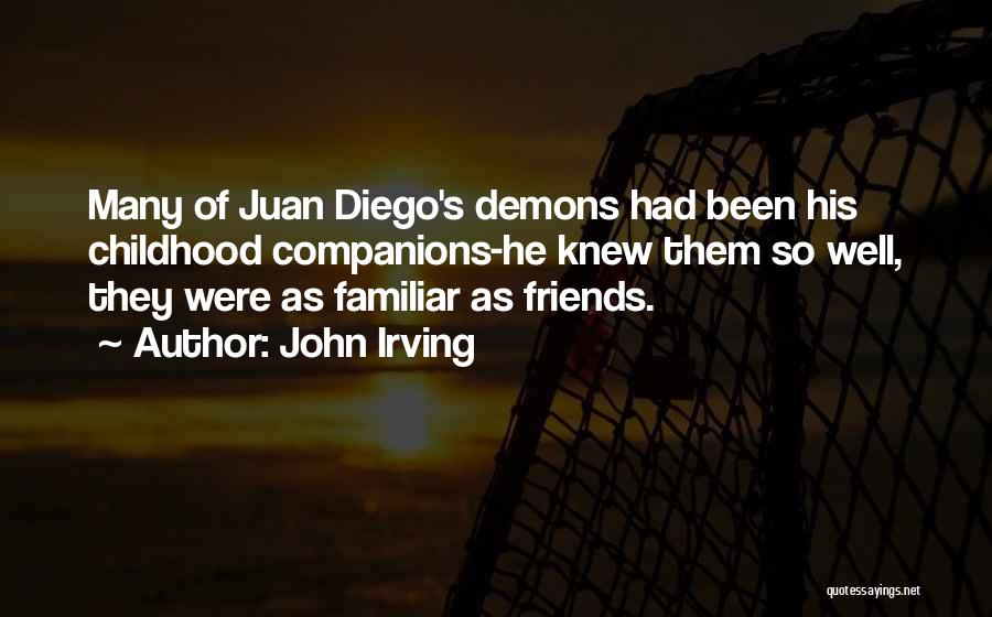 John Irving Quotes: Many Of Juan Diego's Demons Had Been His Childhood Companions-he Knew Them So Well, They Were As Familiar As Friends.