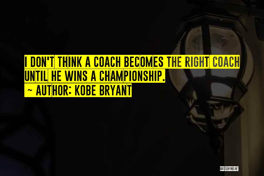 Kobe Bryant Quotes: I Don't Think A Coach Becomes The Right Coach Until He Wins A Championship.
