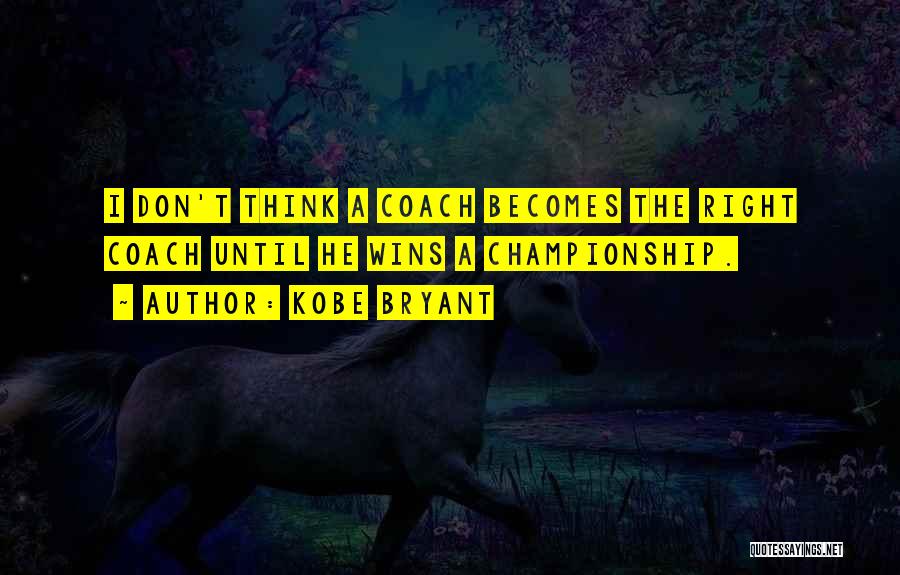 Kobe Bryant Quotes: I Don't Think A Coach Becomes The Right Coach Until He Wins A Championship.
