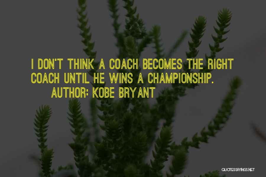 Kobe Bryant Quotes: I Don't Think A Coach Becomes The Right Coach Until He Wins A Championship.