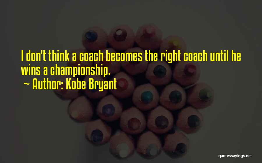 Kobe Bryant Quotes: I Don't Think A Coach Becomes The Right Coach Until He Wins A Championship.