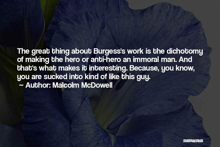 Malcolm McDowell Quotes: The Great Thing About Burgess's Work Is The Dichotomy Of Making The Hero Or Anti-hero An Immoral Man. And That's