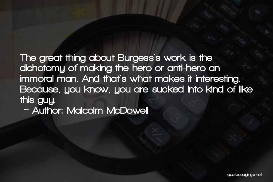 Malcolm McDowell Quotes: The Great Thing About Burgess's Work Is The Dichotomy Of Making The Hero Or Anti-hero An Immoral Man. And That's