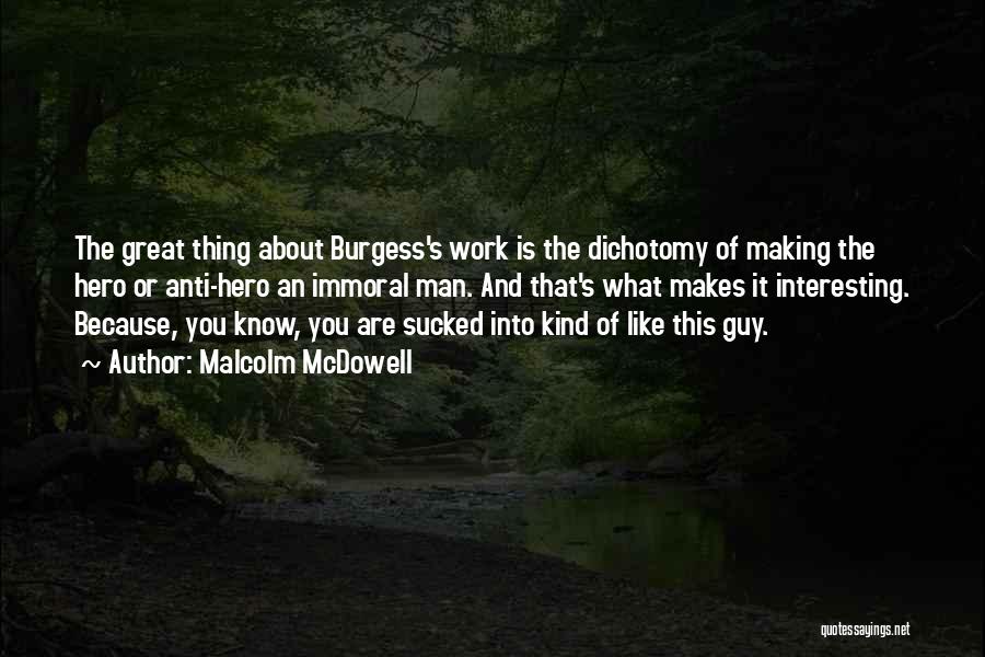 Malcolm McDowell Quotes: The Great Thing About Burgess's Work Is The Dichotomy Of Making The Hero Or Anti-hero An Immoral Man. And That's