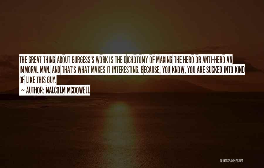 Malcolm McDowell Quotes: The Great Thing About Burgess's Work Is The Dichotomy Of Making The Hero Or Anti-hero An Immoral Man. And That's