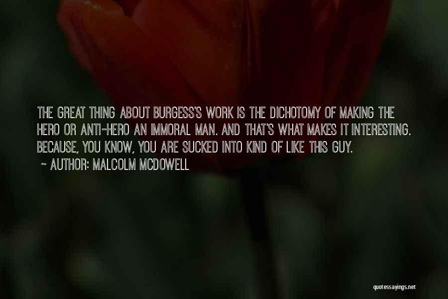 Malcolm McDowell Quotes: The Great Thing About Burgess's Work Is The Dichotomy Of Making The Hero Or Anti-hero An Immoral Man. And That's