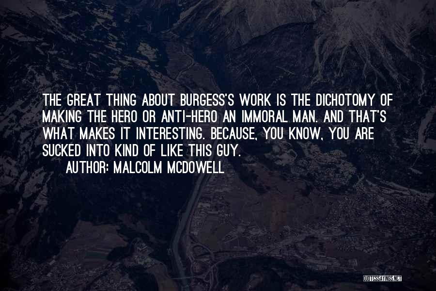 Malcolm McDowell Quotes: The Great Thing About Burgess's Work Is The Dichotomy Of Making The Hero Or Anti-hero An Immoral Man. And That's